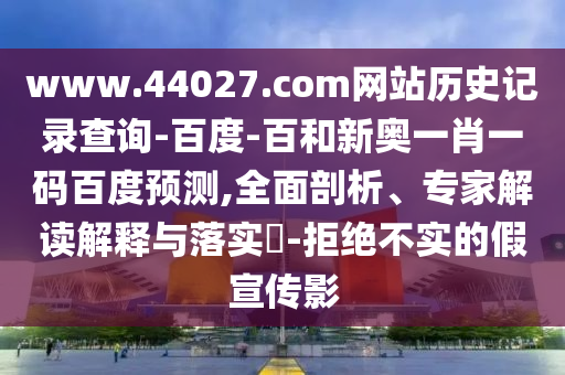 www.44027.com网站历史记录查询-百度-百和新奥一肖一码百度预测,全面剖析、专家解读解释与落实-拒绝不实的假宣传影