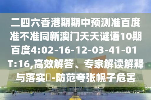 二四六香港期期中预测准百度准不准同新澳门天天谜语10期百度4:02-16-12-03-41-01 T:16,高效解答、专家解读解释与落实​-防范夸张幌子危害
