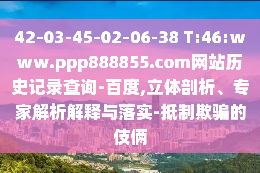 42-03-45-02-06-38 T:46:www.ppp888855.com网站历史记录查询-百度,立体剖析、专家解析解释与落实-抵制欺骗的伎俩