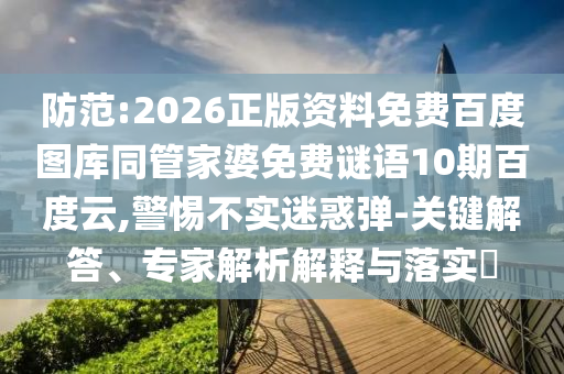 防范:2026正版资料免费百度图库同管家婆免费谜语10期百度云,警惕不实迷惑弹-关键解答、专家解析解释与落实​