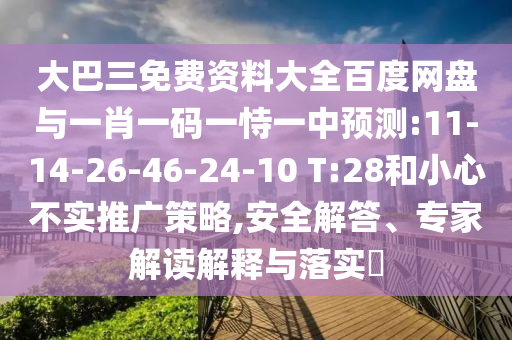 大巴三免费资料大全百度网盘与一肖一码一恃一中预测:11-14-26-46-24-10 T:28和小心不实推广策略,安全解答、专家解读解释与落实